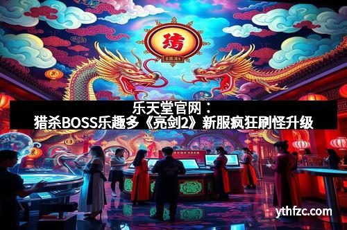 乐天堂官网:猎杀BOSS乐趣多《亮剑2》新服疯狂刷怪升级